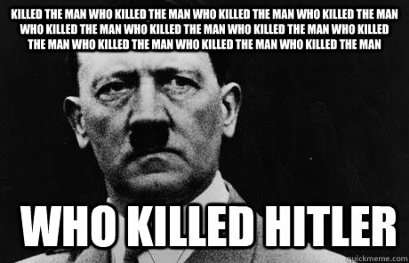 killed the man who killed the man who killed the man who killed the man who killed the man who killed the man who killed the man who killed the man who killed the man who killed the man who killed the man who killed hitler  Bad Guy Hitler