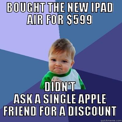 BOUGHT THE NEW IPAD AIR FOR $599 DIDN'T ASK A SINGLE APPLE FRIEND FOR A DISCOUNT Success Kid