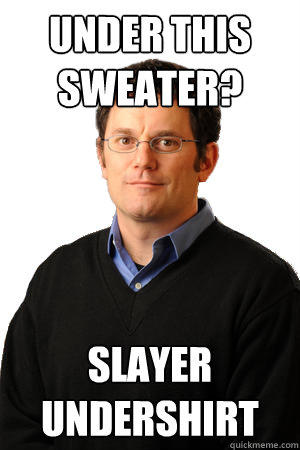 Under this sweater? slayer undershirt  