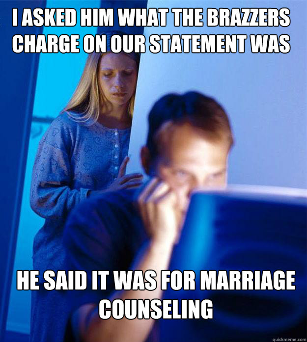 I asked him what the brazzers charge on our statement was he said it was for marriage counseling  Redditors Wife