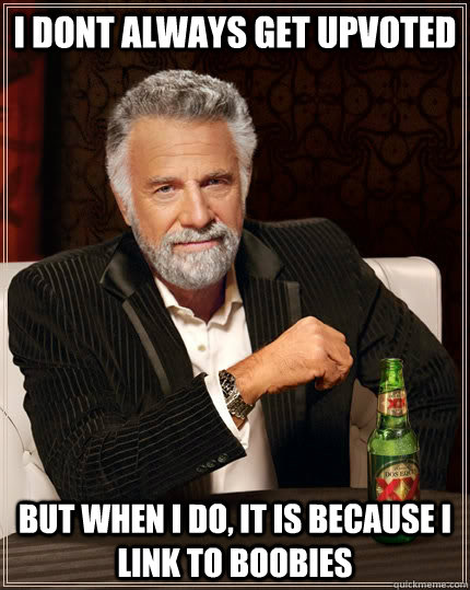 I dont always get upvoted But when I do, it is because i link to boobies  The Most Interesting Man In The World