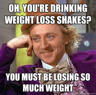 Oh, you're drinking weight loss shakes? You must be losing so much weight  Condescending Wonka