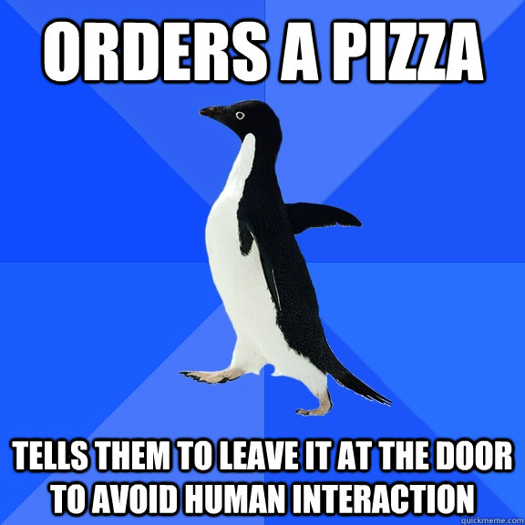 Orders a Pizza Tells them to leave it at the door to avoid human interaction  Socially Awkward Penguin