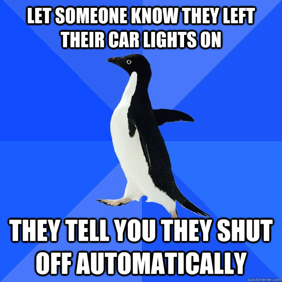 Let someone know they left their car lights on They tell you they shut off automatically  Socially Awkward Penguin