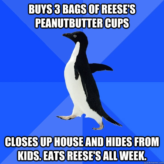 Buys 3 bags of Reese's PeanutButter Cups Closes up house and hides from kids. Eats Reese's all week.  Socially Awkward Penguin
