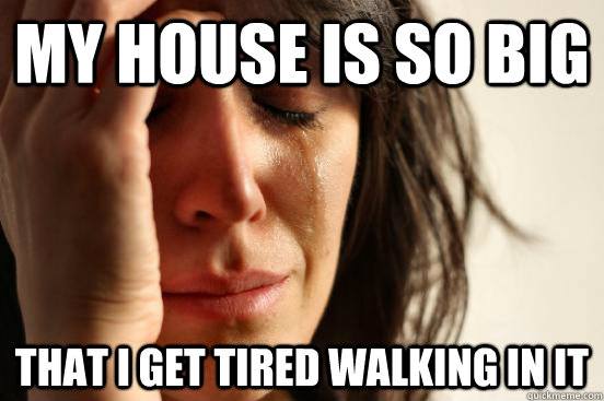 My house is so big that i get tired walking in it  First World Problems