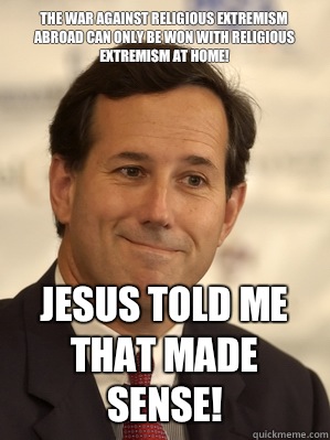 The war against religious extremism abroad can only be won with religious extremism at home! Jesus told me that made sense!  - The war against religious extremism abroad can only be won with religious extremism at home! Jesus told me that made sense!   Santorum Scumbag