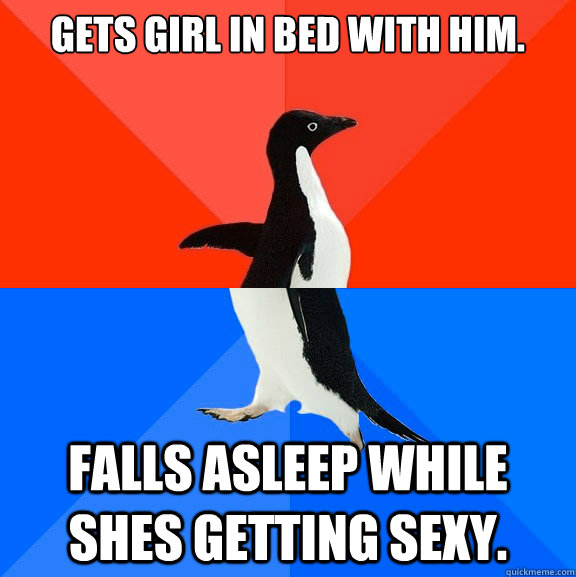 Gets girl in bed with him. Falls asleep while shes getting sexy.  Socially Awesome Awkward Penguin