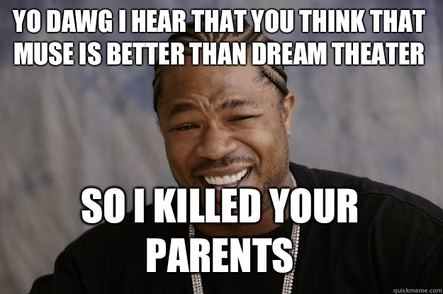 YO DAWG I HEAR THAT YOU THINK THAT MUSE IS BETTER THAN DREAM THEATER so I killed your parents - YO DAWG I HEAR THAT YOU THINK THAT MUSE IS BETTER THAN DREAM THEATER so I killed your parents  Xzibit meme