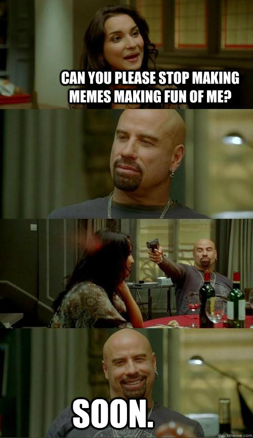 Can you please stop making memes making fun of me? Soon.  Skinhead John