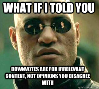 what if i told you downvotes are for irrelevant content, not opinions you disagree with  Matrix Morpheus