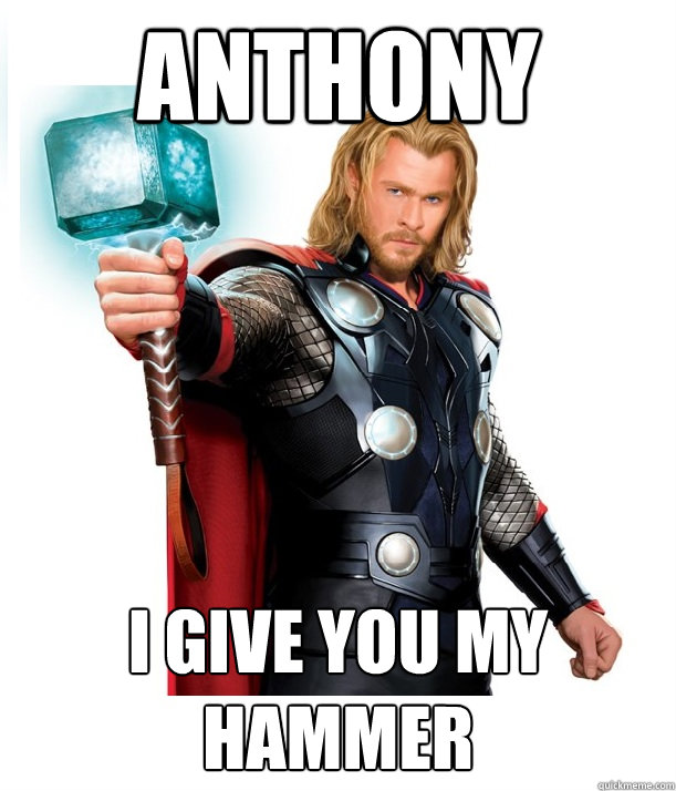 Anthony I give you my hammer  Advice Thor