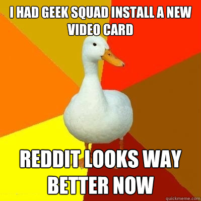 i Had geek squad install a new video card reddit looks way better now - i Had geek squad install a new video card reddit looks way better now  Tech Impaired Duck