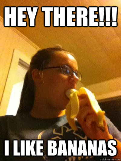 Hey there!!! I like bananas   
