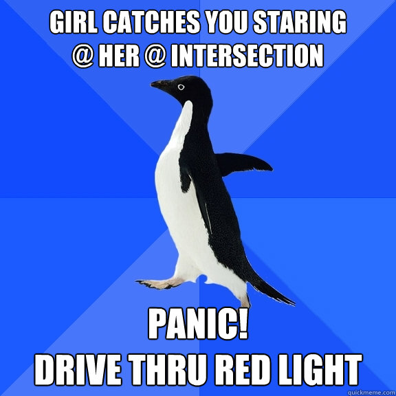 Girl catches you staring 
@ her @ intersection panic!    
drive thru red light  Socially Awkward Penguin