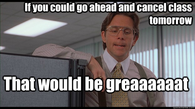 If you could go ahead and cancel class tomorrow That would be greaaaaaat  officespace