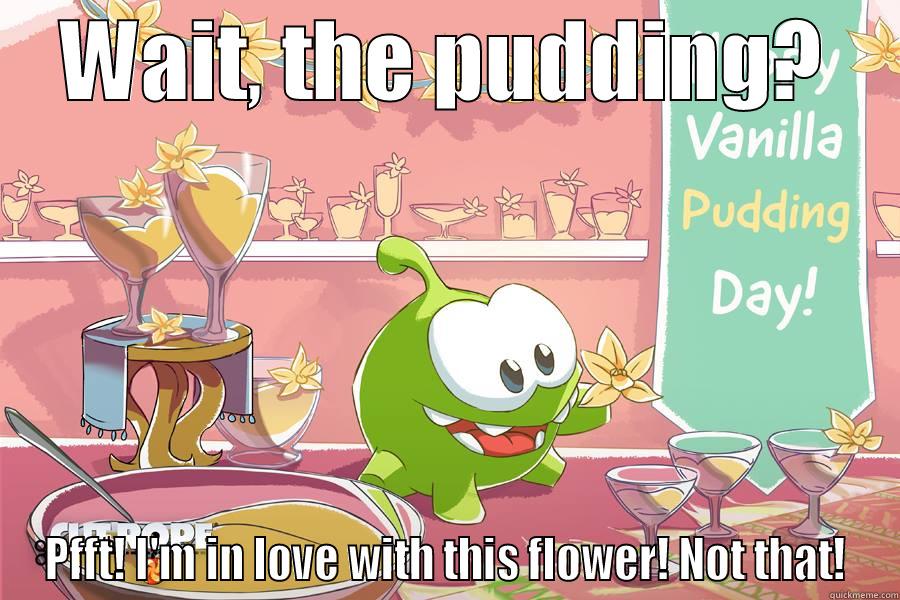 WAIT, THE PUDDING? PFFT! I'M IN LOVE WITH THIS FLOWER! NOT THAT! Misc