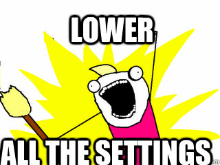 Lower all the settings  All The Things