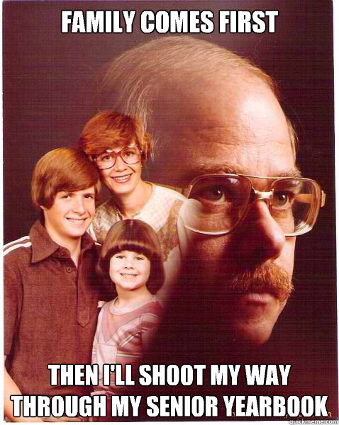 Family comes first Then I'll shoot my way through my senior yearbook  Vengeance Dad