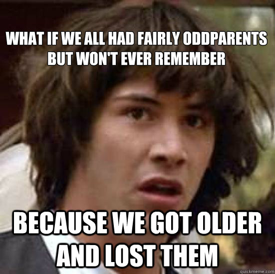 
What if we all had fairly oddparents but won't ever remember because we got older and lost them  conspiracy keanu
