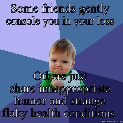 SOME FRIENDS GENTLY CONSOLE YOU IN YOUR LOSS OTHERS JUST SHARE INNAPPROPRIATE HUMOR AND STRANGE FLAKY HEALTH CONDITIONS  Success Kid