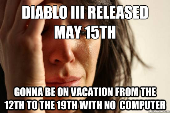 Diablo III Released
May 15th gonna be on vacation from the 12th to the 19th with no  computer  First World Problems