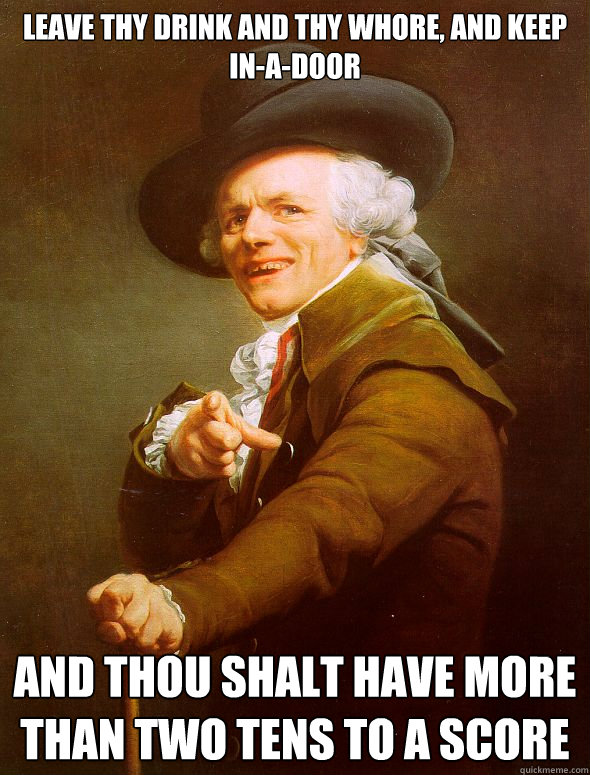 Leave thy drink and thy whore, and keep in-a-door and thou shalt have more than two tens to a score  Joseph Ducreux