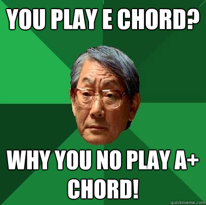 You play e chord? why you no play A+ chord!  High Expectations Asian Father