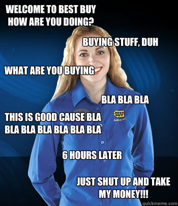 Welcome to best buy
How are you doing? Buying stuff, DUH What are you buying Bla bla bla This is good cause bla bla bla bla bla bla bla bla. 6 Hours later JUST SHUT UP AND TAKE MY MONEY!!!  