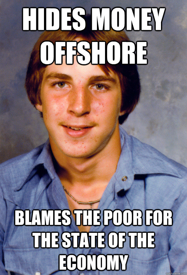 Hides money offshore blames the poor for the state of the economy  Old Economy Steven