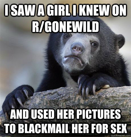 i saw a girl i knew on r/gonewild and used her pictures to blackmail her for sex  Confession Bear