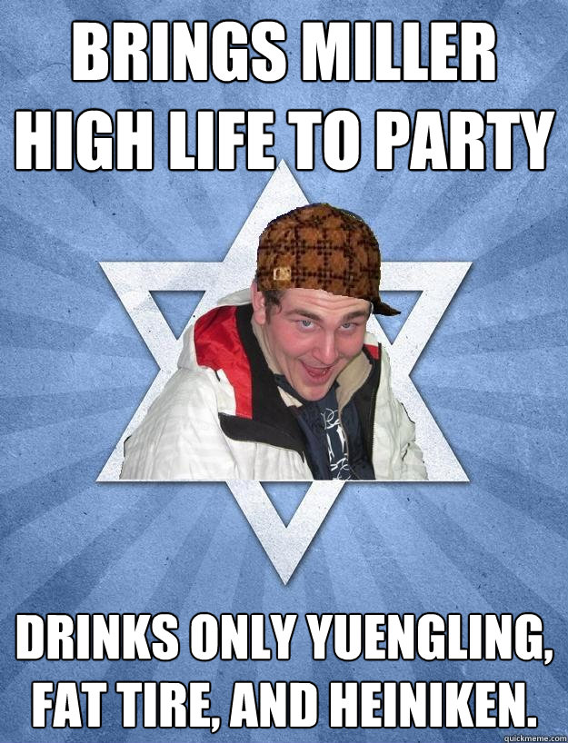 Brings miller high life to party drinks only yuengling, fat tire, and heiniken.  - Brings miller high life to party drinks only yuengling, fat tire, and heiniken.   Scumbag Jewish Jesse