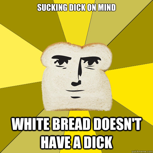 sucking dick on mind white bread doesn't have a dick  Breadfriend