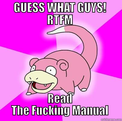 Guess what guys - GUESS WHAT GUYS! RTFM READ THE FUCKING MANUAL Slowpoke