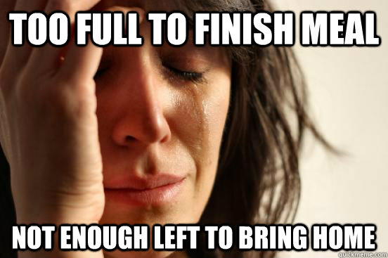 Too full to finish meal Not enough left to bring home  First World Problems