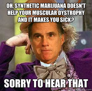 Oh, synthetic marijuana doesn't help your muscular dystrophy and it makes you sick? sorry to hear that - Oh, synthetic marijuana doesn't help your muscular dystrophy and it makes you sick? sorry to hear that  Condescending Romney