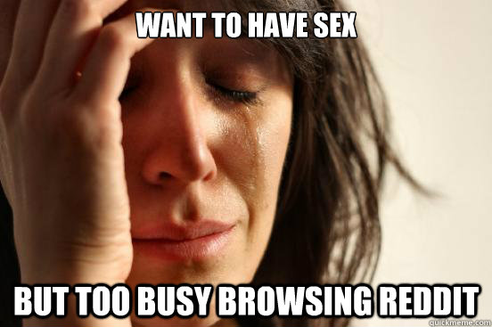 want to have sex but too busy browsing reddit  First World Problems