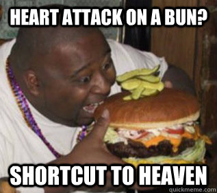Heart attack on a bun? shortcut to heaven  Fat people