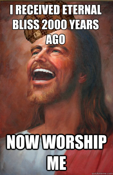 I received eternal bliss 2000 years ago Now worship me  Scumbag Jesus