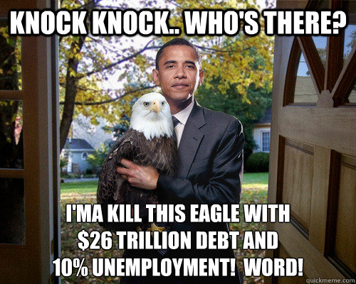 knock knock.. who's there? I'ma kill this eagle with 
$26 trillion debt and 
10% unemployment!  Word! - knock knock.. who's there? I'ma kill this eagle with 
$26 trillion debt and 
10% unemployment!  Word!  obama knock knock
