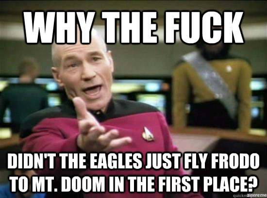 why the fuck didn't the eagles just fly frodo to mt. doom in the first place?  Annoyed Picard HD
