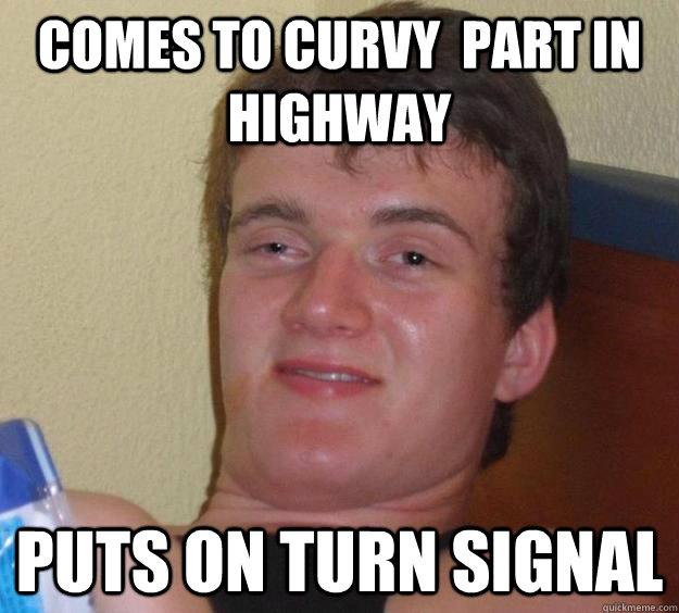 comes to curvy  part in highway puts on turn signal  10 Guy