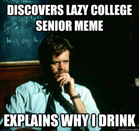 Discovers lazy college senior meme explains why I drink  Sad College Professor
