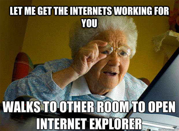 LET ME GET THE INTERNETS WORKING FOR YOU WALKS TO OTHER ROOM TO OPEN INTERNET EXPLORER   - LET ME GET THE INTERNETS WORKING FOR YOU WALKS TO OTHER ROOM TO OPEN INTERNET EXPLORER    Grandma finds the Internet