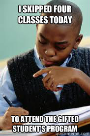 I skipped four classes today to attend the gifted student's program
  Succesful Black Mans son