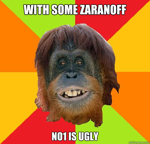 With some Zaranoff No1 is ugly  