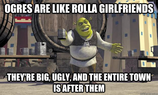 Ogres are like Rolla Girlfriends They're big, Ugly, and the entire town is after them  Shrek