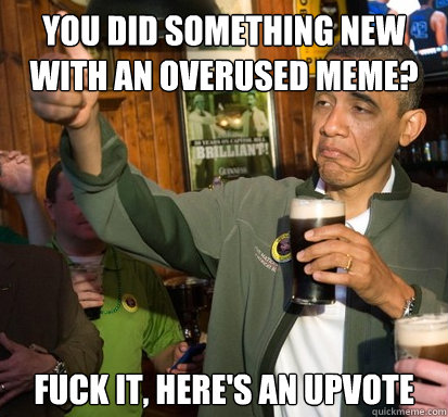 You did something new with an overused meme? Fuck it, here's an upvote  Upvote Obama