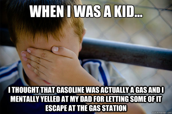 When I was a kid... I thought that gasoline was actually a gas and I mentally yelled at my dad for letting some of it escape at the gas station - When I was a kid... I thought that gasoline was actually a gas and I mentally yelled at my dad for letting some of it escape at the gas station  Misc