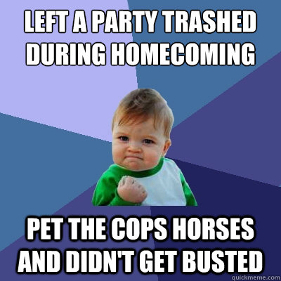 Left a party trashed during homecoming pet the cops horses and didn't get busted  Success Kid